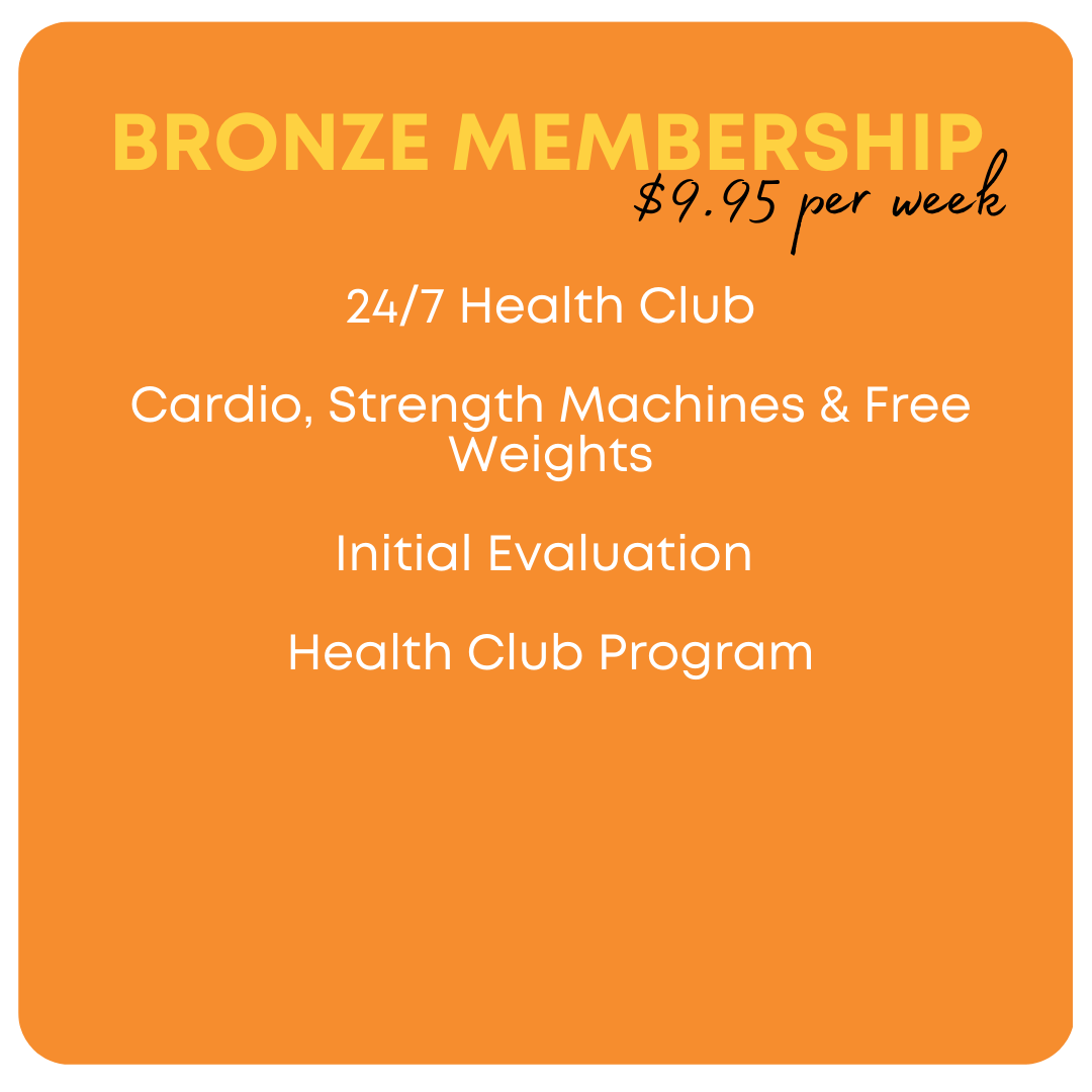 Bronze Membership $9.95 per week 24/7 Health Club Cardio, Strength Machines & Free Weights Initial Evaluation Health Club Program